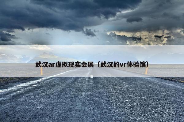 武汉ar虚拟现实会展（武汉的vr体验馆）