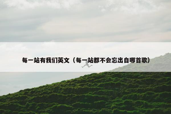 每一站有我们英文（每一站都不会忘出自哪首歌）