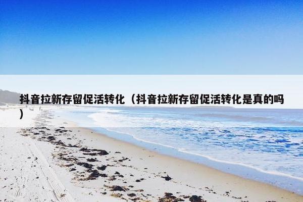 抖音拉新存留促活转化（抖音拉新存留促活转化是真的吗）
