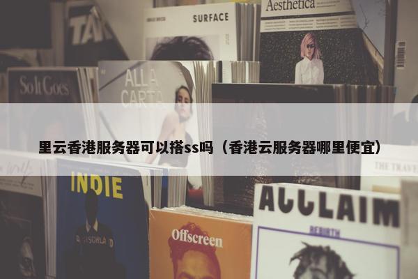 里云香港服务器可以搭ss吗（香港云服务器哪里便宜）