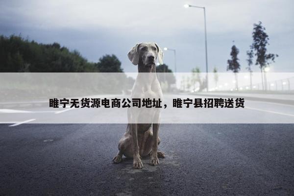 睢宁无货源电商公司地址，睢宁县招聘送货
