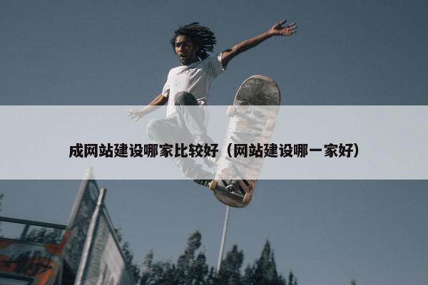 成网站建设哪家比较好（网站建设哪一家好）