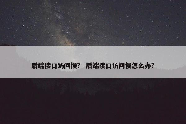 后端接口访问慢？ 后端接口访问慢怎么办？