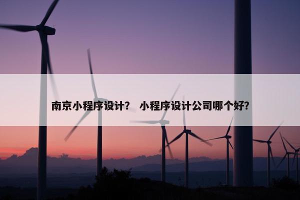 南京小程序设计？ 小程序设计公司哪个好？