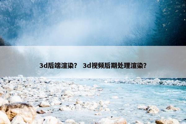 3d后端渲染？ 3d视频后期处理渲染？