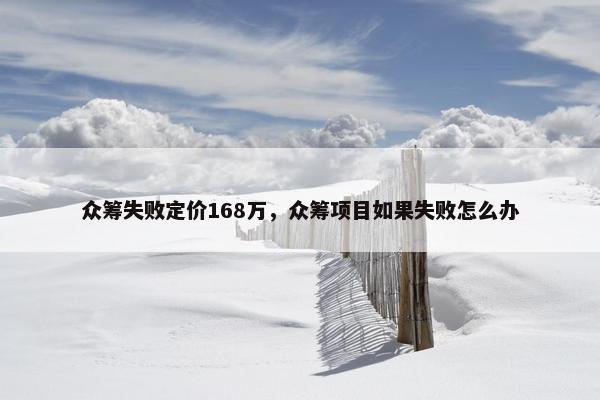 众筹失败定价168万，众筹项目如果失败怎么办