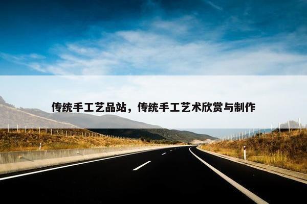 传统手工艺品站，传统手工艺术欣赏与制作