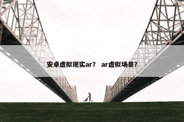 安卓虚拟现实ar？ ar虚拟场景？