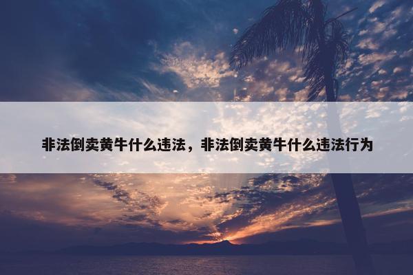 非法倒卖黄牛什么违法，非法倒卖黄牛什么违法行为