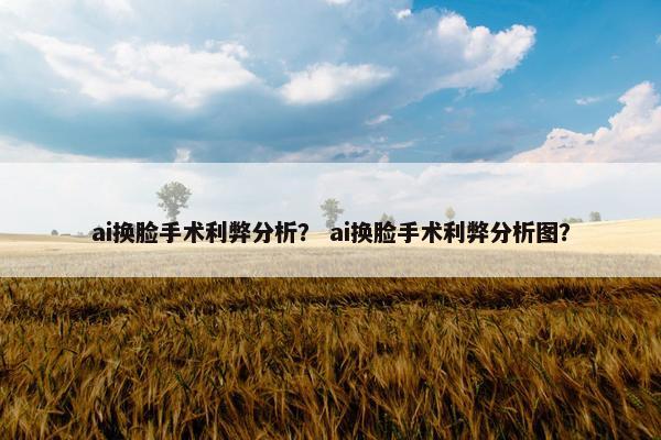 ai换脸手术利弊分析？ ai换脸手术利弊分析图？