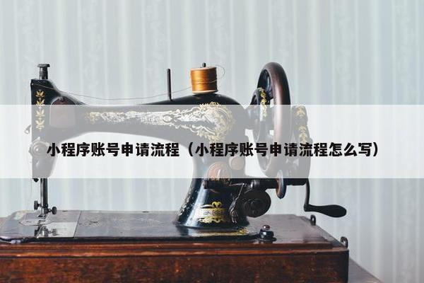 小程序账号申请流程（小程序账号申请流程怎么写）