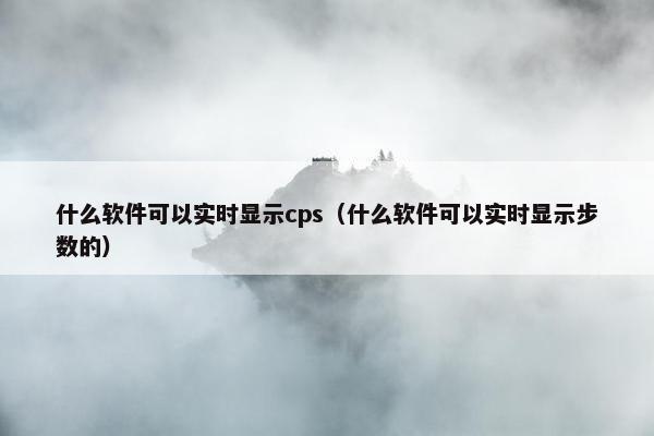 什么软件可以实时显示cps（什么软件可以实时显示步数的）