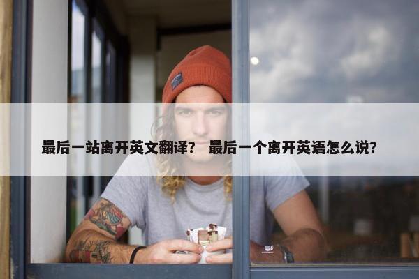 最后一站离开英文翻译？ 最后一个离开英语怎么说？