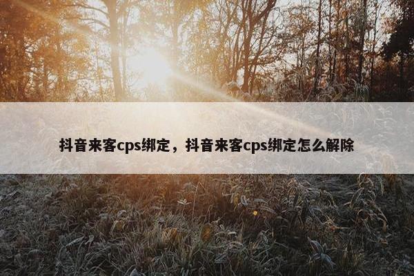 抖音来客cps绑定，抖音来客cps绑定怎么解除