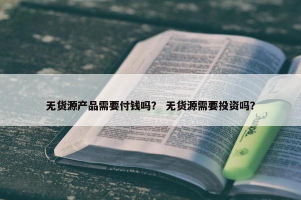 无货源产品需要付钱吗？ 无货源需要投资吗？