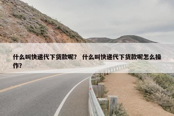 什么叫快递代下货款呢？ 什么叫快递代下货款呢怎么操作？