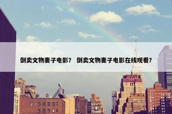 倒卖文物妻子电影？ 倒卖文物妻子电影在线观看？