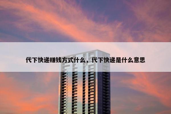 代下快递赚钱方式什么，代下快递是什么意思
