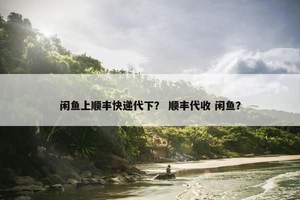 闲鱼上顺丰快递代下？ 顺丰代收 闲鱼？
