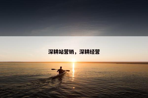 深耕站营销，深耕经营