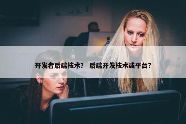 开发者后端技术？ 后端开发技术或平台？