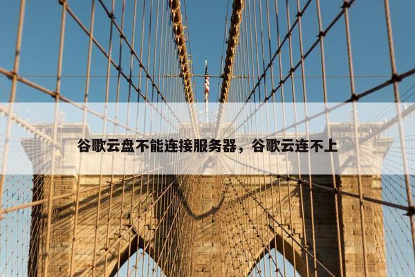 谷歌云盘不能连接服务器，谷歌云连不上