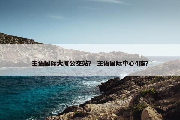 主语国际大厦公交站？ 主语国际中心4座？