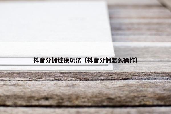 抖音分佣链接玩法（抖音分佣怎么操作）