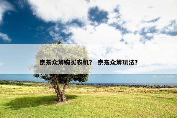 京东众筹购买农机？ 京东众筹玩法？