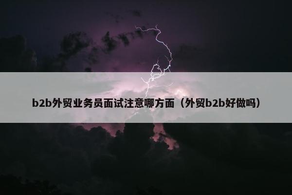 b2b外贸业务员面试注意哪方面（外贸b2b好做吗）