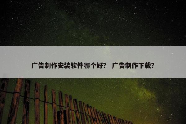 广告制作安装软件哪个好？ 广告制作下载？