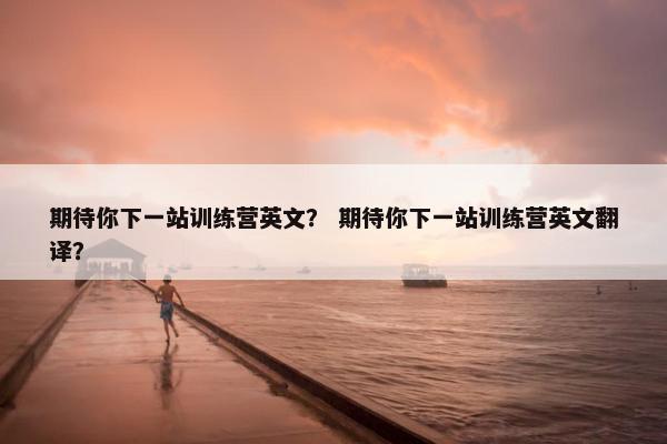 期待你下一站训练营英文？ 期待你下一站训练营英文翻译？