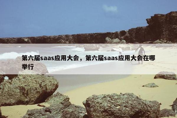 第六届saas应用大会，第六届saas应用大会在哪举行