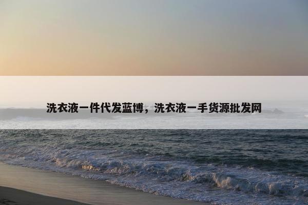 洗衣液一件代发蓝博，洗衣液一手货源批发网