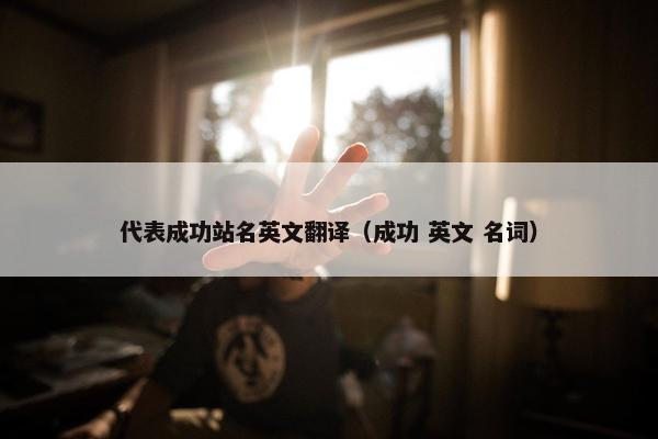代表成功站名英文翻译（成功 英文 名词）