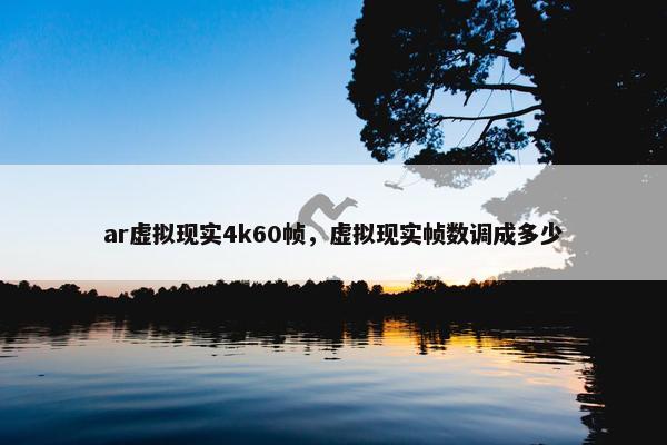 ar虚拟现实4k60帧，虚拟现实帧数调成多少