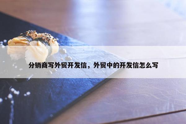 分销商写外贸开发信，外贸中的开发信怎么写