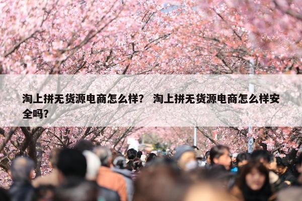 淘上拼无货源电商怎么样？ 淘上拼无货源电商怎么样安全吗？
