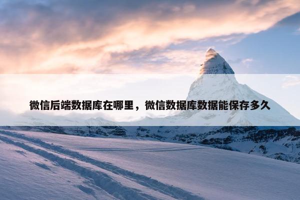 微信后端数据库在哪里，微信数据库数据能保存多久