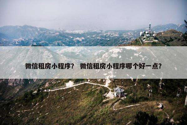 微信租房小程序？ 微信租房小程序哪个好一点？