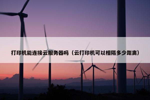 打印机能连接云服务器吗（云打印机可以相隔多少距离）