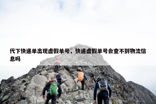 代下快递单出现虚假单号，快递虚假单号会查不到物流信息吗