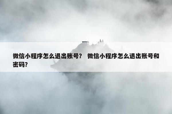 微信小程序怎么退出账号？ 微信小程序怎么退出账号和密码？