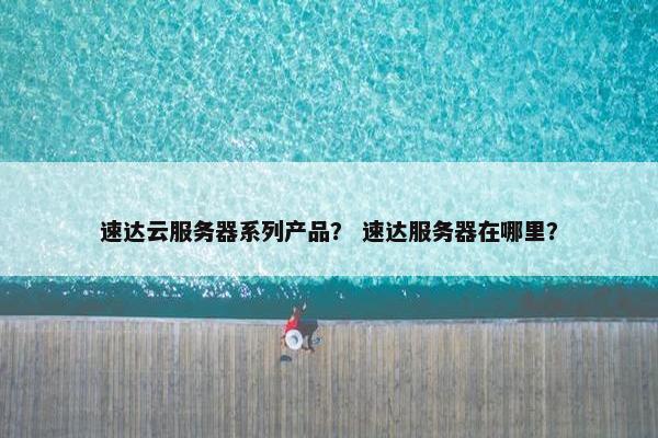 速达云服务器系列产品？ 速达服务器在哪里？