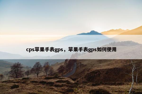 cps苹果手表gps，苹果手表gps如何使用