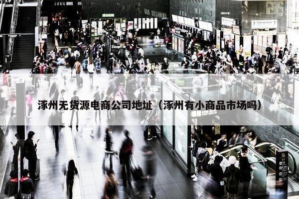 涿州无货源电商公司地址（涿州有小商品市场吗）