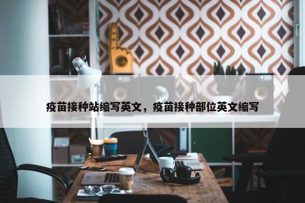 疫苗接种站缩写英文，疫苗接种部位英文缩写