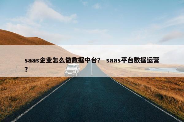 saas企业怎么做数据中台？ saas平台数据运营？