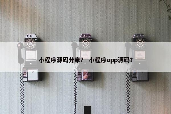 小程序源码分享？ 小程序app源码？