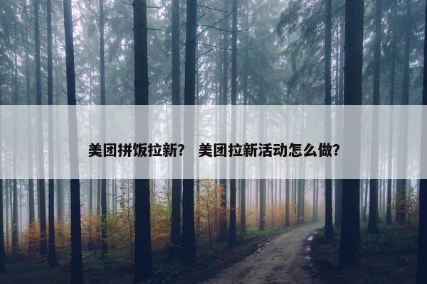 美团拼饭拉新？ 美团拉新活动怎么做？